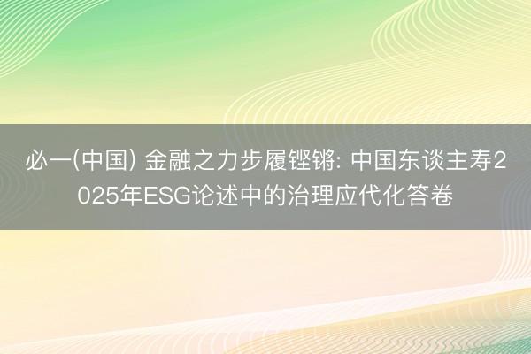 必一(中国) 金融之力步履铿锵: 中国东谈主寿2025年ESG论述中的治理应代化答卷