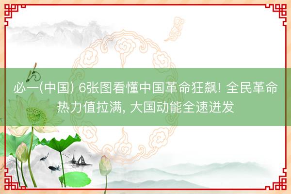 必一(中国) 6张图看懂中国革命狂飙! 全民革命热力值拉满， 大国动能全速迸发