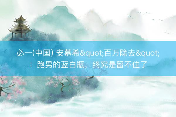 必一(中国) 安慕希"百万除去"：跑男的蓝白瓶，终究是留不住了