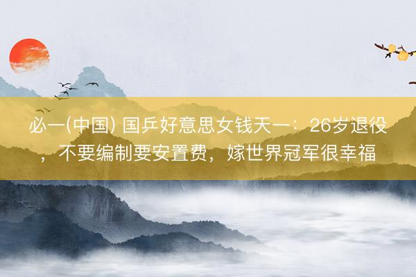 必一(中国) 国乒好意思女钱天一：26岁退役，不要编制要安置费，嫁世界冠军很幸福