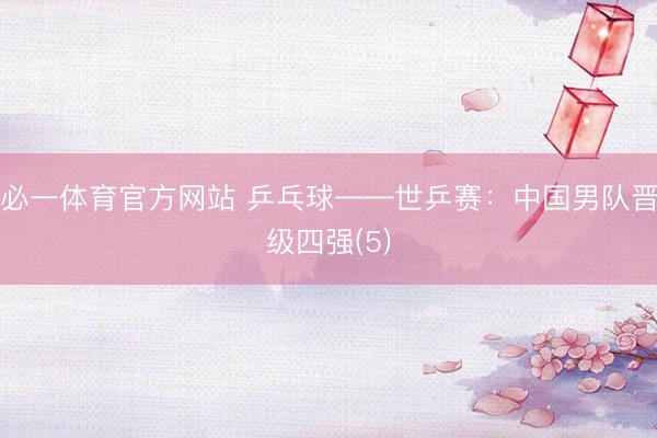 必一体育官方网站 乒乓球——世乒赛:中国男队晋级四强(5)
