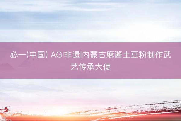 必一(中国) AGI非遗|内蒙古麻酱土豆粉制作武艺传承大使