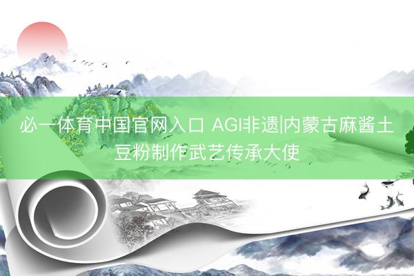 必一体育中国官网入口 AGI非遗|内蒙古麻酱土豆粉制作武艺传承大使