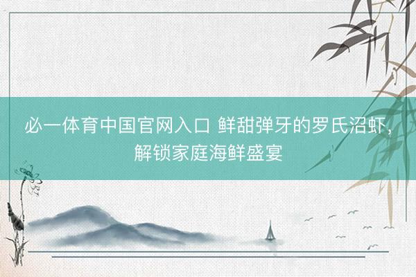 必一体育中国官网入口 鲜甜弹牙的罗氏沼虾，解锁家庭海鲜盛宴