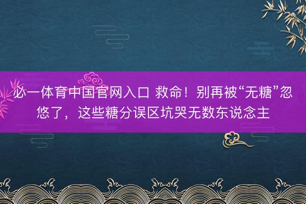必一体育中国官网入口 救命！别再被“无糖”忽悠了，这些糖分误区坑哭无数东说念主
