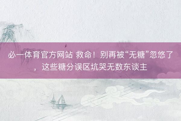 必一体育官方网站 救命！别再被“无糖”忽悠了，这些糖分误区坑哭无数东谈主