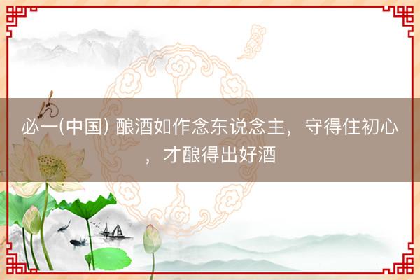 必一(中国) 酿酒如作念东说念主，守得住初心，才酿得出好酒
