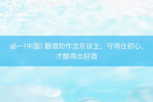 必一(中国) 酿酒如作念东谈主，守得住初心，才酿得出好酒