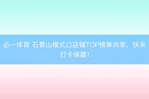 必一体育 石景山模式口店铺TOP榜单共享，快来打卡保藏！