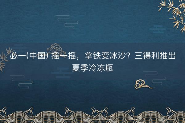 必一(中国) 摇一摇，拿铁变冰沙？三得利推出夏季冷冻瓶