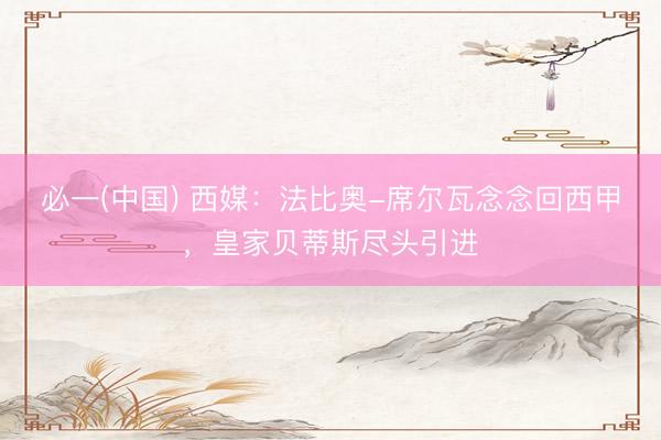 必一(中国) 西媒：法比奥-席尔瓦念念回西甲，皇家贝蒂斯尽头引进
