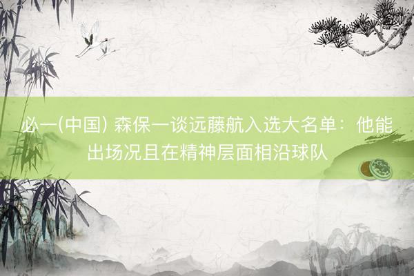 必一(中国) 森保一谈远藤航入选大名单：他能出场况且在精神层面相沿球队