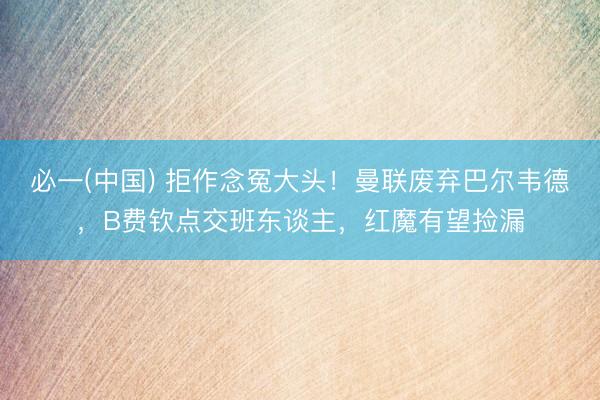 必一(中国) 拒作念冤大头！曼联废弃巴尔韦德，B费钦点交班东谈主，红魔有望捡漏