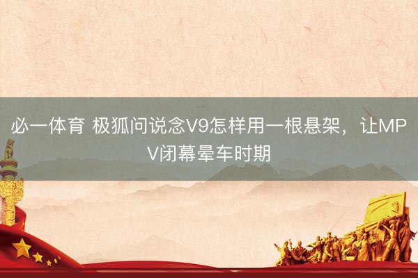 必一体育 极狐问说念V9怎样用一根悬架，让MPV闭幕晕车时期