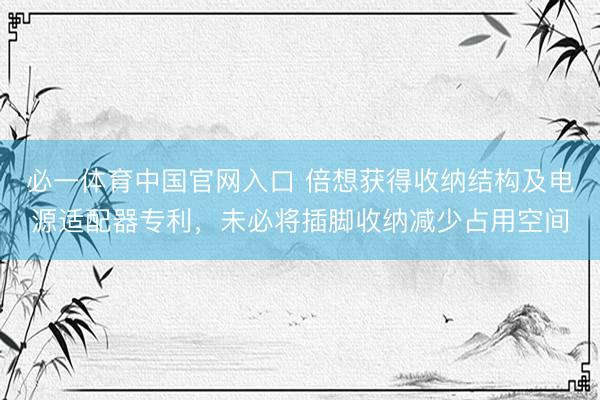 必一体育中国官网入口 倍想获得收纳结构及电源适配器专利，未必将插脚收纳减少占用空间