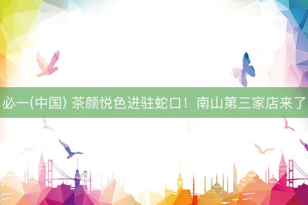 必一(中国) 茶颜悦色进驻蛇口!南山第三家店来了