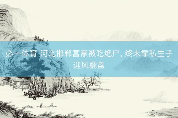 必一体育 河北邯郸富豪被吃绝户， 终末靠私生子迎风翻盘