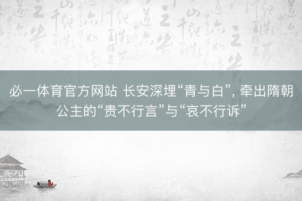 必一体育官方网站 长安深埋“青与白”， 牵出隋朝公主的“贵不行言”与“哀不行诉”
