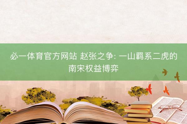必一体育官方网站 赵张之争: 一山羁系二虎的南宋权益博弈