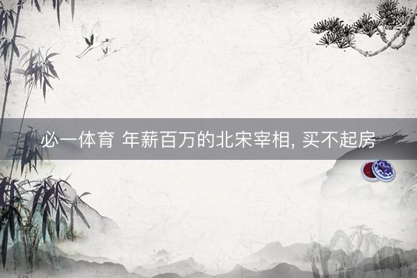 必一体育 年薪百万的北宋宰相， 买不起房