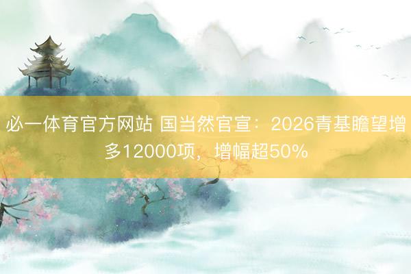 必一体育官方网站 国当然官宣：2026青基瞻望增多12000项，增幅超50%