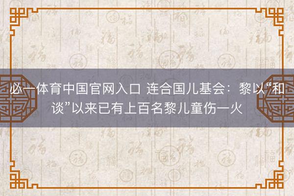 必一体育中国官网入口 连合国儿基会：黎以“和谈”以来已有上百名黎儿童伤一火