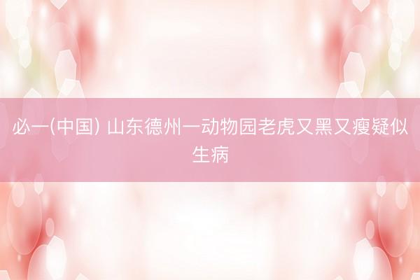 必一(中国) 山东德州一动物园老虎又黑又瘦疑似生病