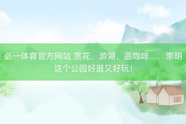 必一体育官方网站 赏花、游湖、品咖啡……崇明这个公园好逛又好玩！