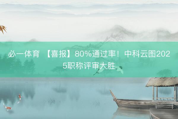 必一体育 【喜报】80%通过率！中科云图2025职称评审大胜