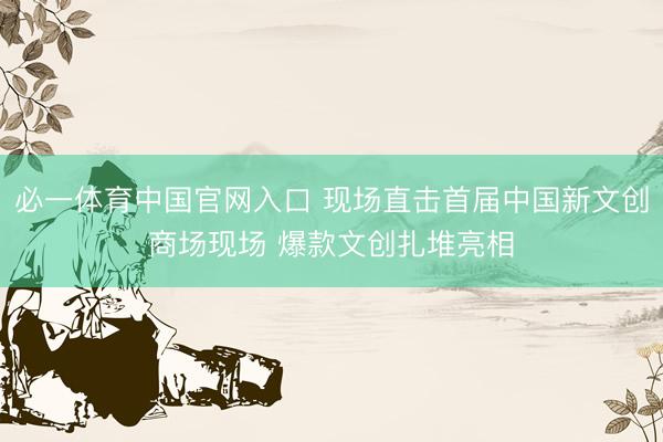 必一体育中国官网入口 现场直击首届中国新文创商场现场 爆款文创扎堆亮相