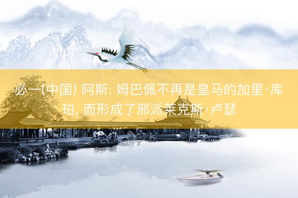 必一(中国) 阿斯: 姆巴佩不再是皇马的加里·库珀， 而形成了邪派莱克斯·卢瑟