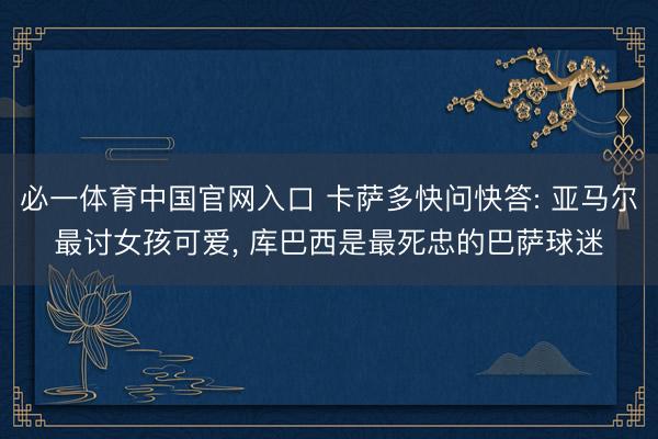 必一体育中国官网入口 卡萨多快问快答: 亚马尔最讨女孩可爱， 库巴西是最死忠的巴萨球迷