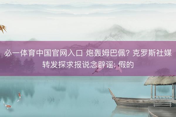 必一体育中国官网入口 炮轰姆巴佩? 克罗斯社媒转发探求报说念辟谣: 假的