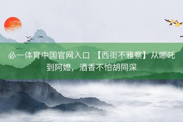 必一体育中国官网入口 【西街不雅察】从哪吒到阿嬷，酒香不怕胡同深