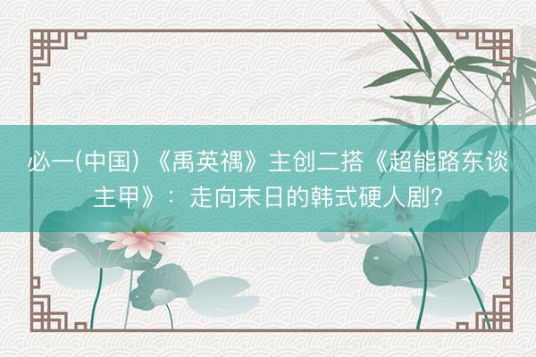 必一(中国) 《禹英禑》主创二搭《超能路东谈主甲》：走向末日的韩式硬人剧？