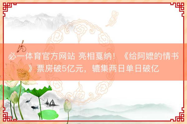 必一体育官方网站 亮相戛纳！《给阿嬷的情书》票房破5亿元，辘集两日单日破亿