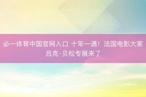 必一体育中国官网入口 十年一遇！法国电影大家吕克·贝松专展来了
