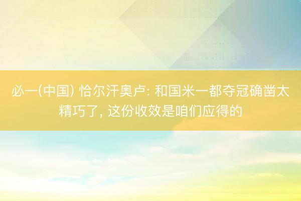 必一(中国) 恰尔汗奥卢: 和国米一都夺冠确凿太精巧了， 这份收效是咱们应得的