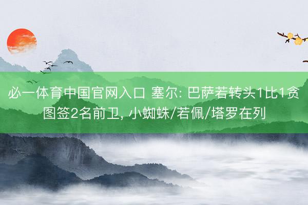 必一体育中国官网入口 塞尔: 巴萨若转头1比1贪图签2名前卫， 小蜘蛛/若佩/塔罗在列