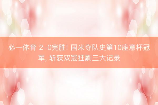 必一体育 2-0完胜! 国米夺队史第10座意杯冠军， 斩获双冠狂刷三大记录
