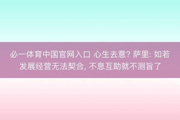 必一体育中国官网入口 心生去意? 萨里: 如若发展经营无法契合， 不息互助就不测旨了