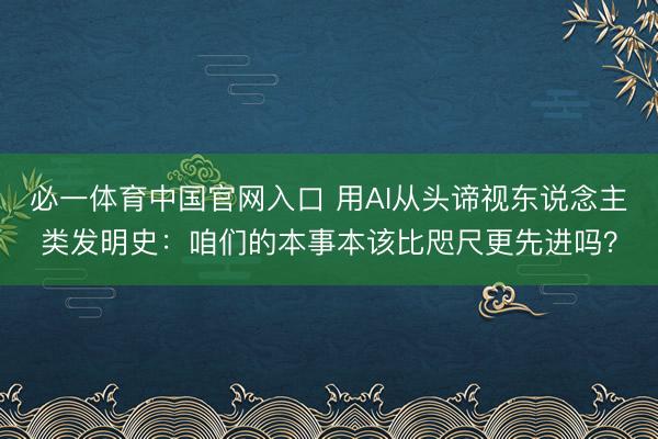 必一体育中国官网入口 用AI从头谛视东说念主类发明史:咱们的本事本该比咫尺更先进吗?