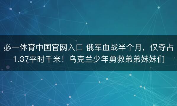 必一体育中国官网入口 俄军血战半个月,仅夺占1.37平时千米!乌克兰少年勇救弟弟妹妹们