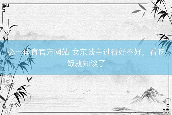 必一体育官方网站 女东谈主过得好不好，看吃饭就知谈了