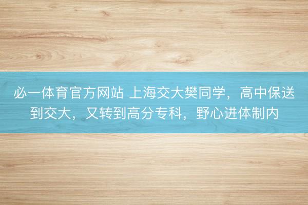 必一体育官方网站 上海交大樊同学，高中保送到交大，又转到高分专科，野心进体制内
