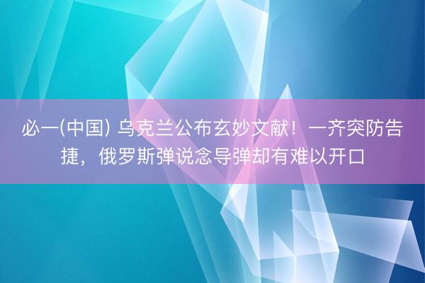 必一(中国) 乌克兰公布玄妙文献！一齐突防告捷，俄罗斯弹说念导弹却有难以开口