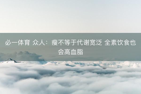 必一体育 众人：瘦不等于代谢宽泛 全素饮食也会高血脂