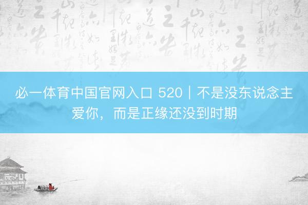 必一体育中国官网入口 520｜不是没东说念主爱你，而是正缘还没到时期