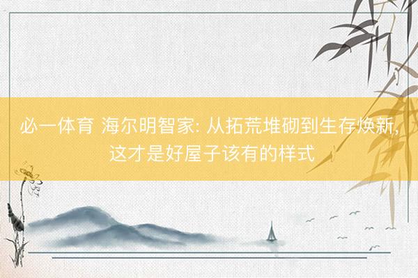 必一体育 海尔明智家: 从拓荒堆砌到生存焕新， 这才是好屋子该有的样式