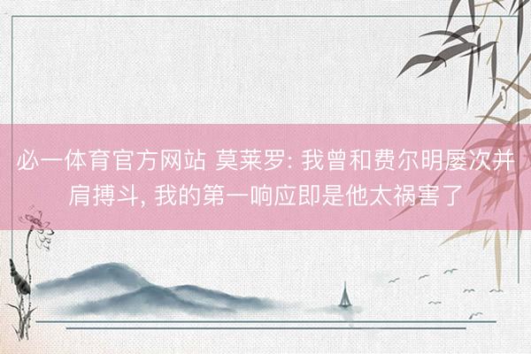 必一体育官方网站 莫莱罗: 我曾和费尔明屡次并肩搏斗, 我的第一响应即是他太祸害了